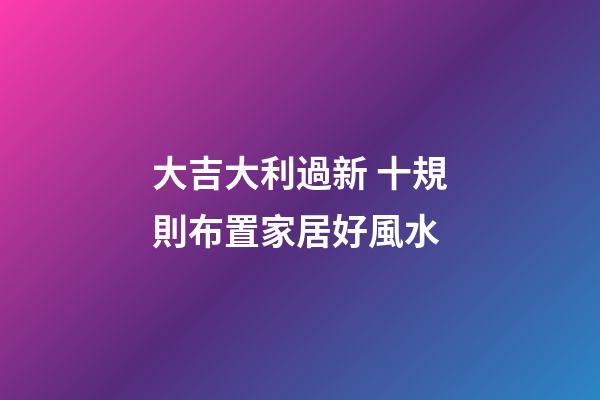 大吉大利過新 十規則布置家居好風水